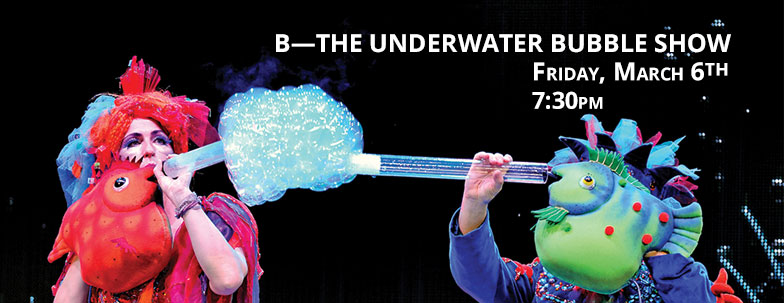 B-The Underwater Bubble Show  performance on Friday March 6 at 7:30 p.m.